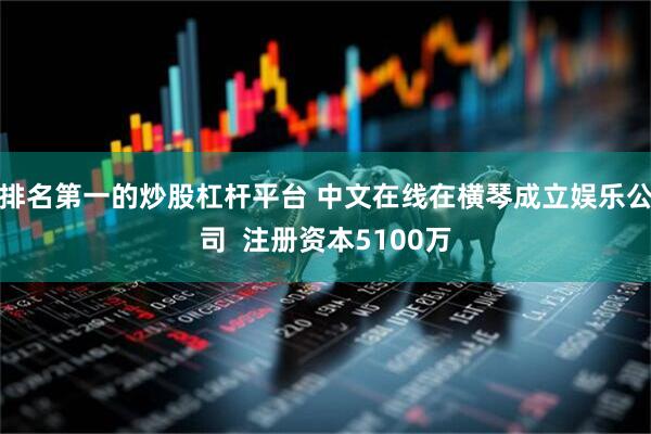 排名第一的炒股杠杆平台 中文在线在横琴成立娱乐公司  注册资本5100万