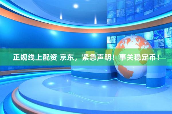 正规线上配资 京东，紧急声明！事关稳定币！
