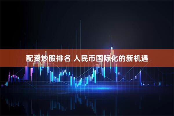 配资炒股排名 人民币国际化的新机遇