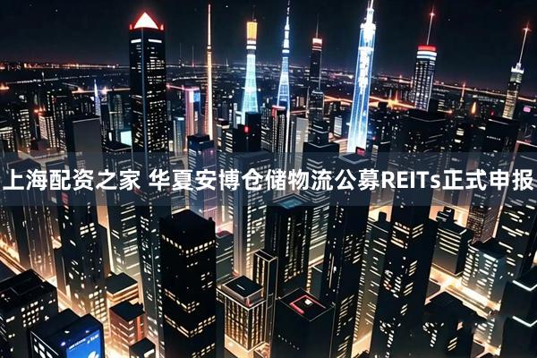 上海配资之家 华夏安博仓储物流公募REITs正式申报