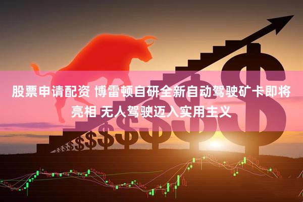 股票申请配资 博雷顿自研全新自动驾驶矿卡即将亮相 无人驾驶迈入实用主义
