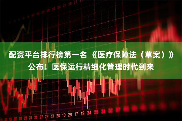 配资平台排行榜第一名 《医疗保障法（草案）》公布！医保运行精细化管理时代到来