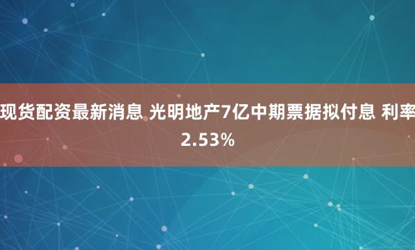 现货配资最新消息 光明地产7亿中期票据拟付息 利率2.53%