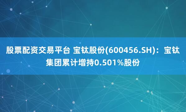 股票配资交易平台 宝钛股份(600456.SH)：宝钛集团累计增持0.501%股份