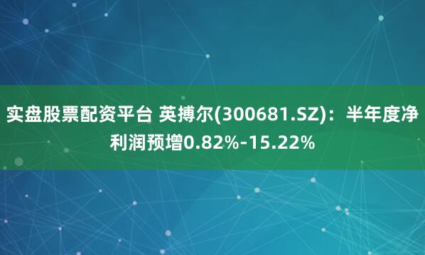 实盘股票配资平台 英搏尔(300681.SZ)：半年度净利润预增0.82%-15.22%
