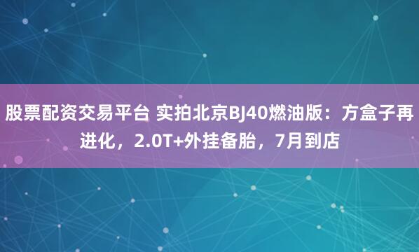 股票配资交易平台 实拍北京BJ40燃油版：方盒子再进化，2.0T+外挂备胎，7月到店