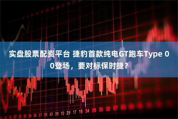 实盘股票配资平台 捷豹首款纯电GT跑车Type 00登场，要对标保时捷？