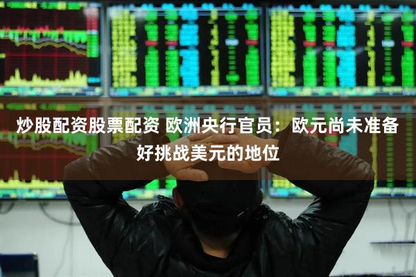 炒股配资股票配资 欧洲央行官员：欧元尚未准备好挑战美元的地位