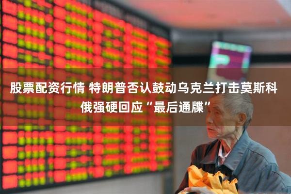 股票配资行情 特朗普否认鼓动乌克兰打击莫斯科 俄强硬回应“最后通牒”