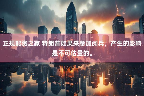 正规配资之家 特朗普如果来参加阅兵，产生的影响是不可估量的。