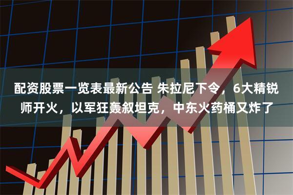 配资股票一览表最新公告 朱拉尼下令，6大精锐师开火，以军狂轰叙坦克，中东火药桶又炸了