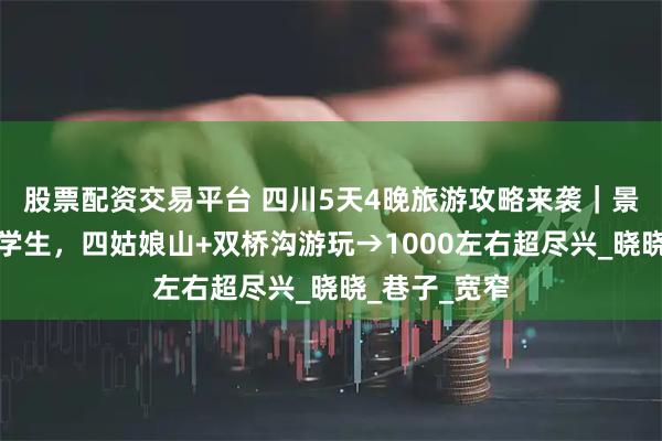 股票配资交易平台 四川5天4晚旅游攻略来袭｜景点推荐适合学生，四姑娘山+双桥沟游玩→1000左右超尽兴_晓晓_巷子_宽窄
