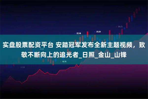 实盘股票配资平台 安踏冠军发布全新主题视频，致敬不断向上的追光者_日照_金山_山锋