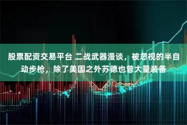 股票配资交易平台 二战武器漫谈，被忽视的半自动步枪，除了美国之外苏德也曾大量装备