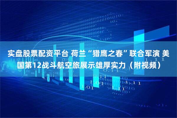 实盘股票配资平台 荷兰“猎鹰之春”联合军演 美国第12战斗航空旅展示雄厚实力（附视频）
