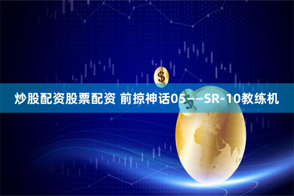 炒股配资股票配资 前掠神话05——SR-10教练机