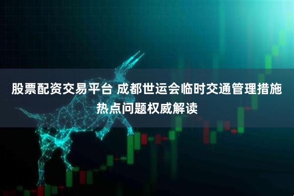 股票配资交易平台 成都世运会临时交通管理措施热点问题权威解读