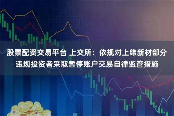 股票配资交易平台 上交所：依规对上纬新材部分违规投资者采取暂停账户交易自律监管措施