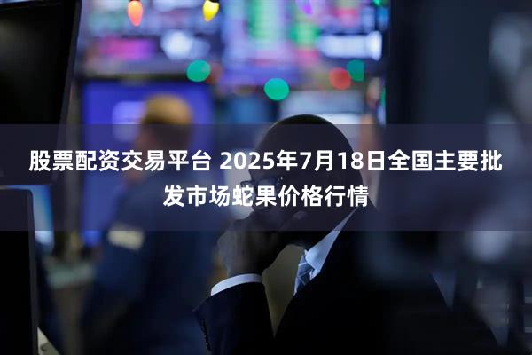 股票配资交易平台 2025年7月18日全国主要批发市场蛇果价格行情