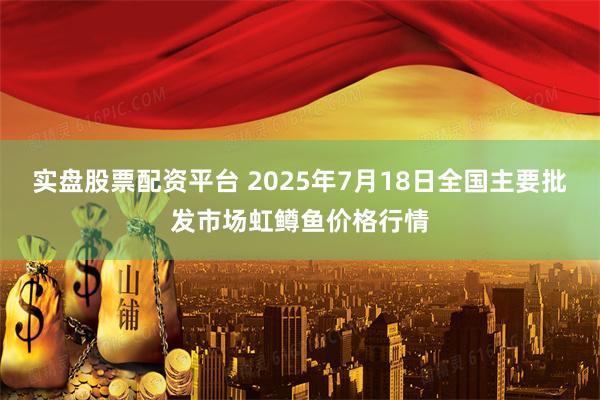 实盘股票配资平台 2025年7月18日全国主要批发市场虹鳟鱼价格行情