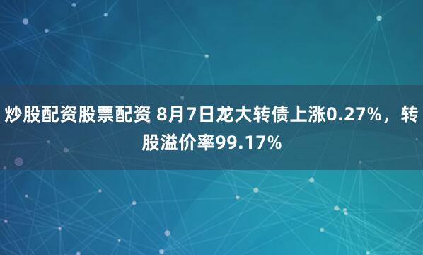 炒股配资股票配资 8月7日龙大转债上涨0.27%，转股溢价率99.17%