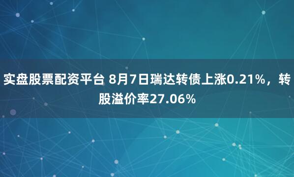 实盘股票配资平台 8月7日瑞达转债上涨0.21%，转股溢价率27.06%