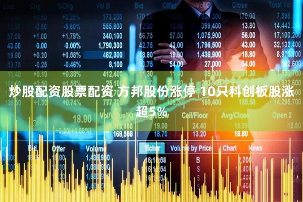 炒股配资股票配资 方邦股份涨停 10只科创板股涨超5%