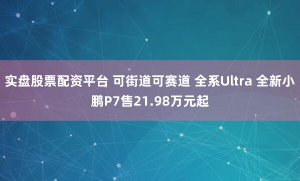 实盘股票配资平台 可街道可赛道 全系Ultra 全新小鹏P7售21.98万元起
