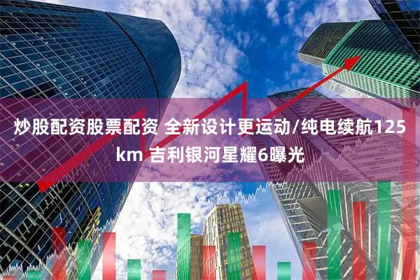 炒股配资股票配资 全新设计更运动/纯电续航125km 吉利银河星耀6曝光
