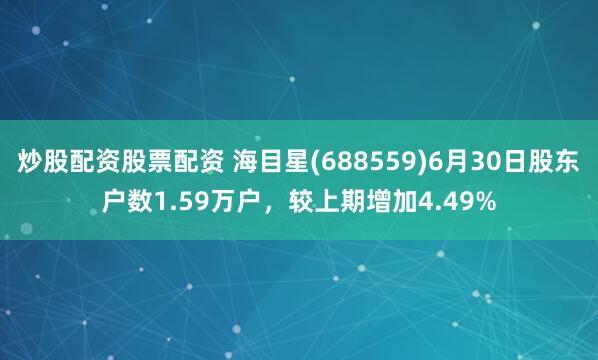 炒股配资股票配资 海目星(688559)6月30日股东户数1.59万户，较上期增加4.49%
