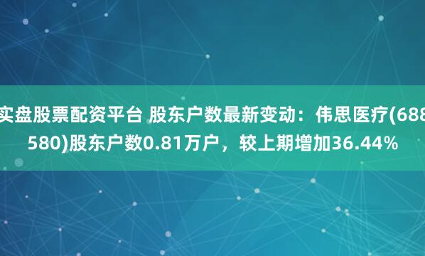 实盘股票配资平台 股东户数最新变动：伟思医疗(688580)股东户数0.81万户，较上期增加36.44%