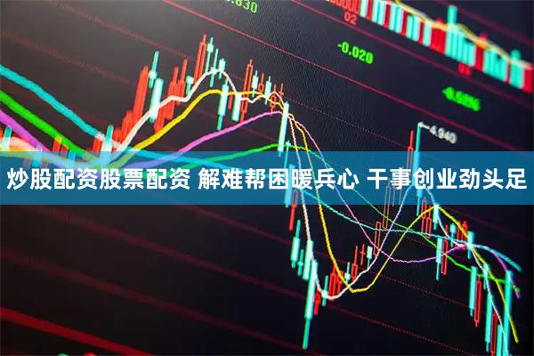 炒股配资股票配资 解难帮困暖兵心 干事创业劲头足