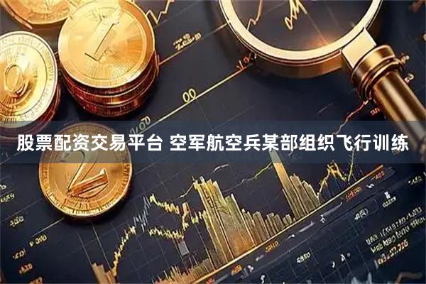 股票配资交易平台 空军航空兵某部组织飞行训练