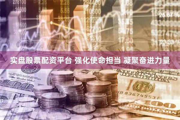 实盘股票配资平台 强化使命担当 凝聚奋进力量