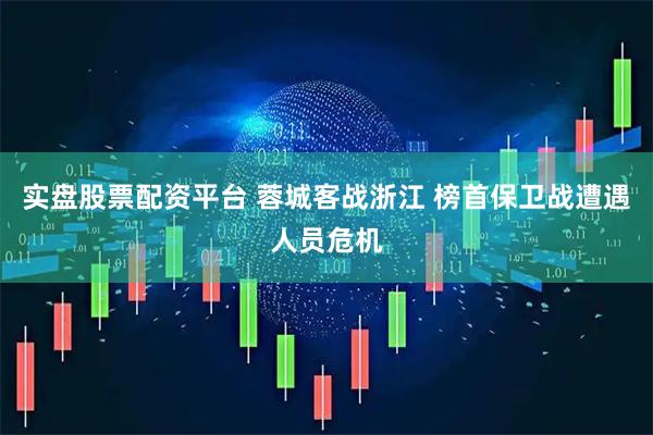 实盘股票配资平台 蓉城客战浙江 榜首保卫战遭遇人员危机