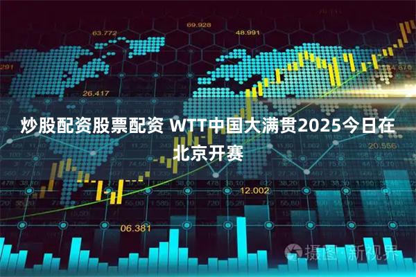 炒股配资股票配资 WTT中国大满贯2025今日在北京开赛