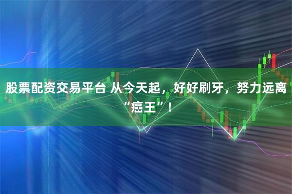 股票配资交易平台 从今天起，好好刷牙，努力远离“癌王”！