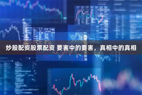 炒股配资股票配资 要害中的要害，真相中的真相