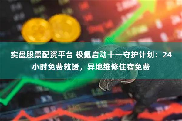 实盘股票配资平台 极氪启动十一守护计划：24小时免费救援，异地维修住宿免费