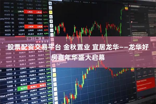 股票配资交易平台 金秋置业 宜居龙华——龙华好房嘉年华盛大启幕