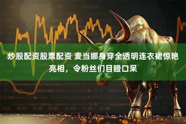 炒股配资股票配资 麦当娜身穿全透明连衣裙惊艳亮相，令粉丝们目瞪口呆