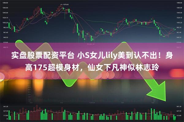 实盘股票配资平台 小S女儿lily美到认不出！身高175超模身材，仙女下凡神似林志玲