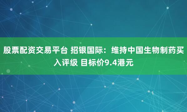 股票配资交易平台 招银国际：维持中国生物制药买入评级 目标价9.4港元