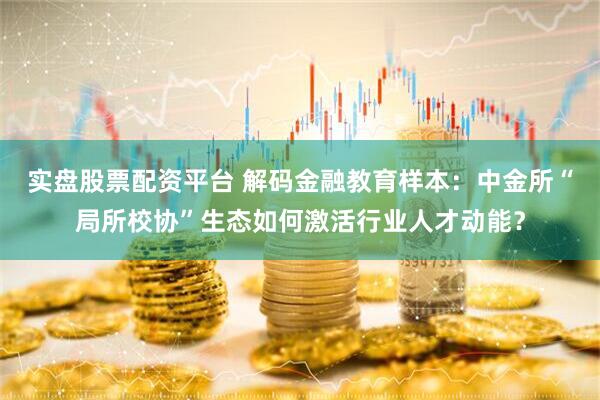 实盘股票配资平台 解码金融教育样本：中金所“局所校协”生态如何激活行业人才动能？