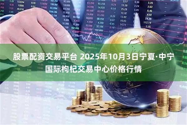 股票配资交易平台 2025年10月3日宁夏·中宁国际枸杞交易中心价格行情