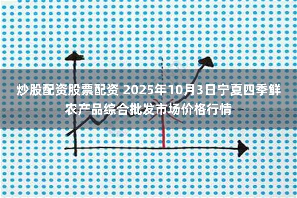 炒股配资股票配资 2025年10月3日宁夏四季鲜农产品综合批发市场价格行情