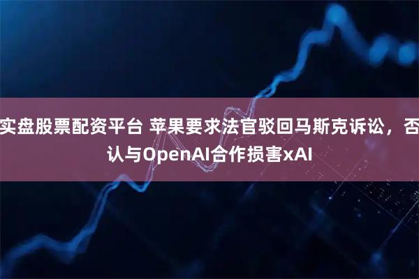 实盘股票配资平台 苹果要求法官驳回马斯克诉讼，否认与OpenAI合作损害xAI