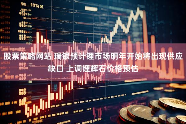 股票策略网站 瑞银预计锂市场明年开始将出现供应缺口 上调锂辉石价格预估
