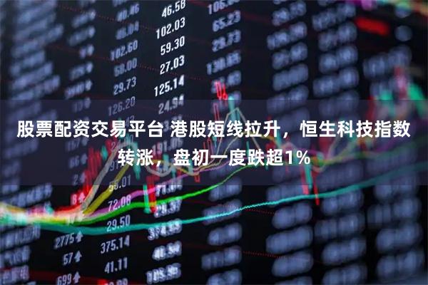 股票配资交易平台 港股短线拉升，恒生科技指数转涨，盘初一度跌超1%