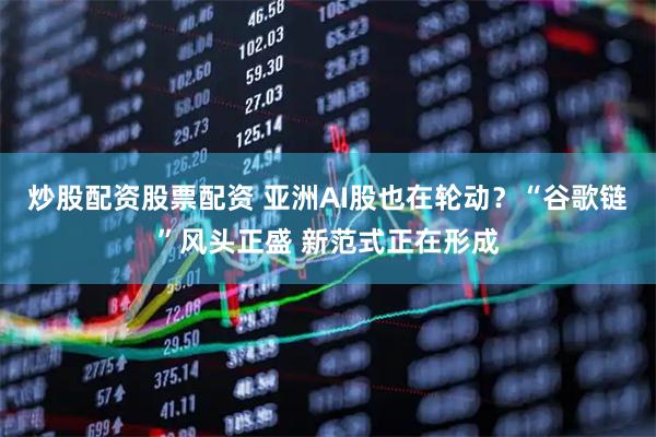 炒股配资股票配资 亚洲AI股也在轮动？“谷歌链”风头正盛 新范式正在形成